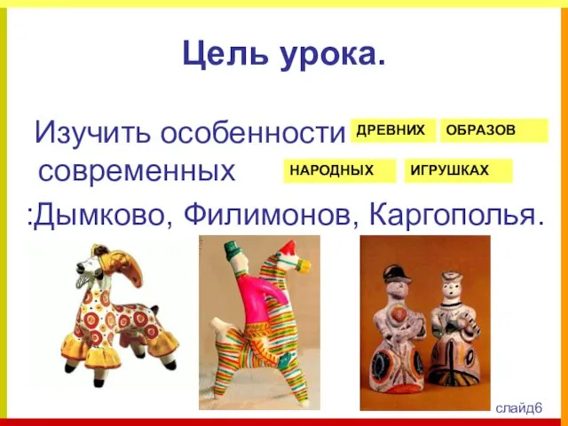 Цель урока. Изучить особенности в современных :Дымково, Филимонов, Каргополья. ДРЕВНИХ ОБРАЗОВ НАРОДНЫХ ИГРУШКАХ слайд6