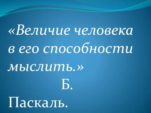 «Величие человека в его способности мыслить.» Б.Паскаль.