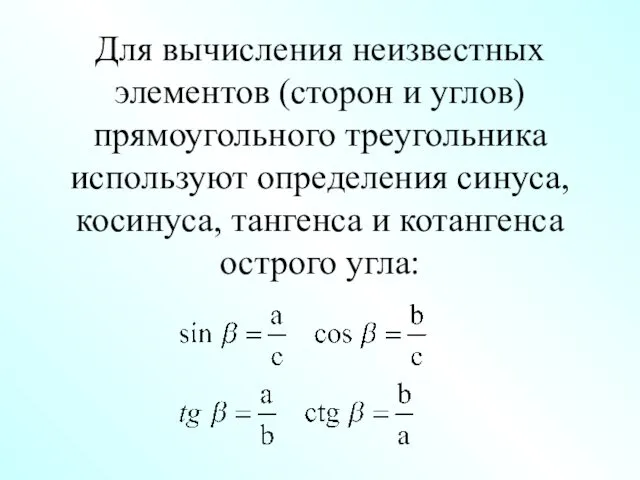 Для вычисления неизвестных элементов (сторон и углов)прямоугольного треугольника используют определения синуса, косинуса, тангенса