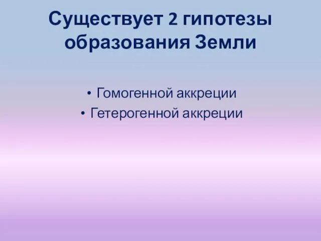 Существует 2 гипотезы образования Земли Гомогенной аккреции Гетерогенной аккреции