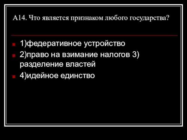 А14. Что является признаком любого государства? 1)федеративное устройство 2)право на взимание налогов 3)разделение властей 4)идейное единство