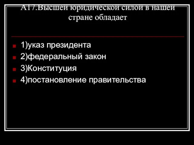 А17.Высшей юридической силой в нашей стране обладает 1)указ президента 2)федеральный закон 3)Конституция 4)постановление правительства