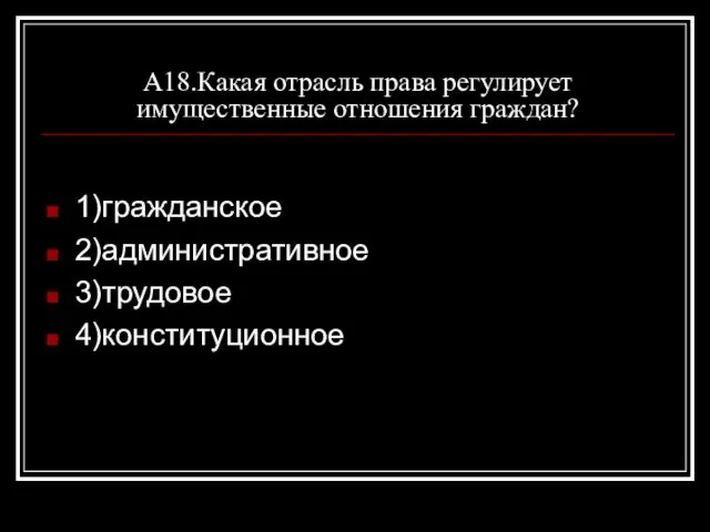 А18.Какая отрасль права регулирует имущественные отношения граждан? 1)гражданское 2)административное 3)трудовое 4)конституционное