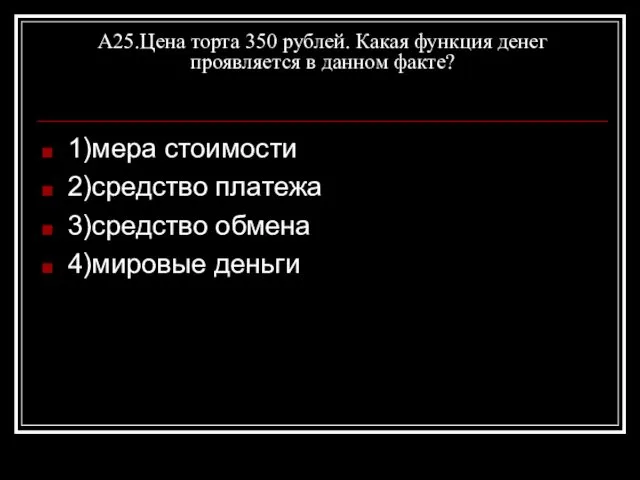 А25.Цена торта 350 рублей. Какая функция денег проявляется в данном