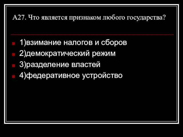 А27. Что является признаком любого государства? 1)взимание налогов и сборов 2)демократический режим 3)разделение властей 4)федеративное устройство