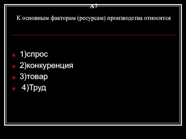 A7 К основным факторам (ресурсам) производства относится 1)спрос 2)конкуренция 3)товар 4)Труд