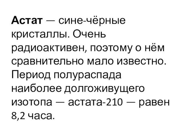 Астат — сине-чёрные кристаллы. Очень радиоактивен, поэтому о нём сравнительно