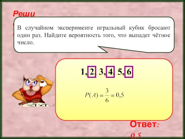 Реши самостоятельно! В случайном эксперименте игральный кубик бросают один раз.