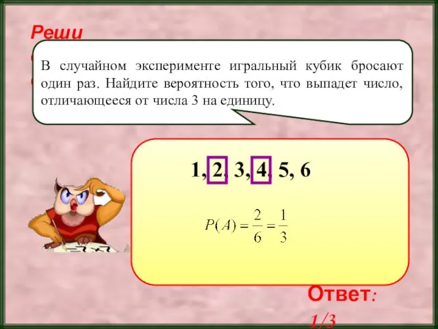 Реши самостоятельно! В случайном эксперименте игральный кубик бросают один раз.