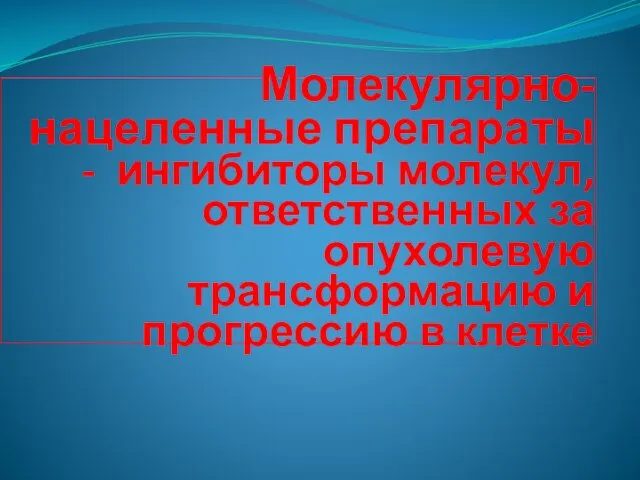 Молекулярно-нацеленные препараты - ингибиторы молекул, ответственных за опухолевую трансформацию и прогрессию в клетке