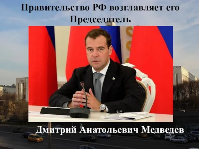 Правительство РФ возглавляет его Председатель Дмитрий Анатольевич Медведев