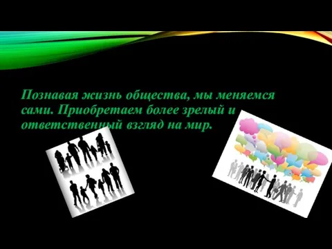 Познавая жизнь общества, мы меняемся сами. Приобретаем более зрелый и ответственный взгляд на мир.