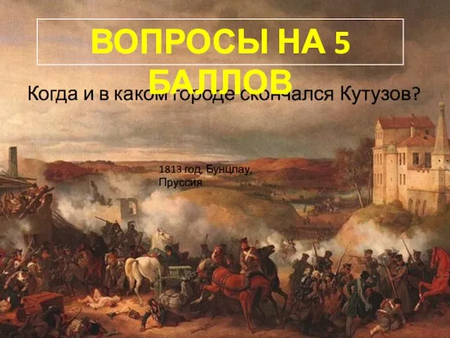Когда и в каком городе скончался Кутузов? ВОПРОСЫ НА 5 БАЛЛОВ 1813 год, Бунцлау, Пруссия