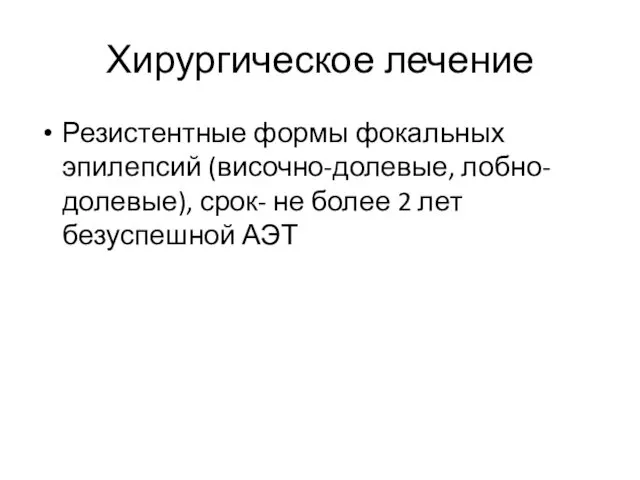 Хирургическое лечение Резистентные формы фокальных эпилепсий (височно-долевые, лобно-долевые), срок- не более 2 лет безуспешной АЭТ