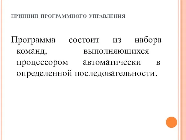 принцип программного управления Программа состоит из набора команд, выполняющихся процессором автоматически в определенной последовательности.