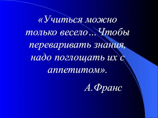 «Учиться можно только весело…Чтобы переваривать знания, надо поглощать их с аппетитом». А.Франс