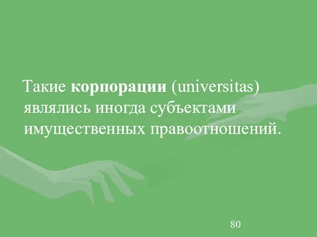 Такие корпорации (universitas) являлись иногда субъектами имущественных правоотношений.