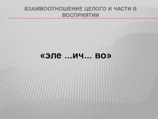 ВЗАИМООТНОШЕНИЕ ЦЕЛОГО И ЧАСТИ В ВОСПРИЯТИИ «эле ...ич... во»