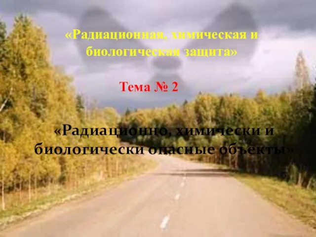 «Радиационная, химическая и биологическая защита» Тема № 2 «Радиационно, химически и биологически опасные объекты»