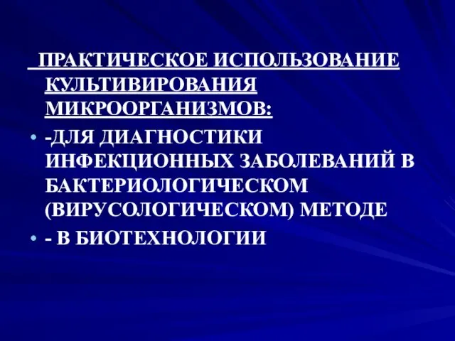 ПРАКТИЧЕСКОЕ ИСПОЛЬЗОВАНИЕ КУЛЬТИВИРОВАНИЯ МИКРООРГАНИЗМОВ: -ДЛЯ ДИАГНОСТИКИ ИНФЕКЦИОННЫХ ЗАБОЛЕВАНИЙ В БАКТЕРИОЛОГИЧЕСКОМ (ВИРУСОЛОГИЧЕСКОМ) МЕТОДЕ - В БИОТЕХНОЛОГИИ