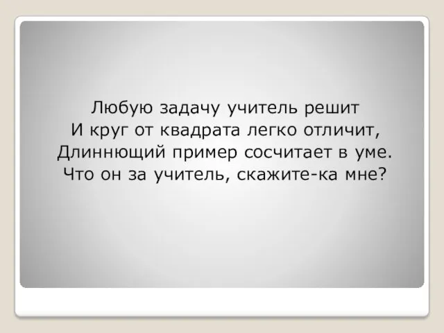 Любую задачу учитель решит И круг от квадрата легко отличит, Длиннющий пример сосчитает