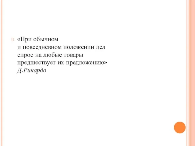 «При обычном и повседневном положении дел спрос на любые товары предшествует их предложению» Д.Рикардо