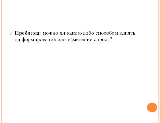 Проблема: можно ли каким-либо способом влиять на формирование или изменение спроса?