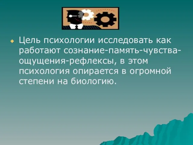 Цель психологии исследовать как работают сознание-память-чувства-ощущения-рефлексы, в этом психология опирается в огромной степени на биологию.