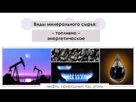 Виды минерального сырья: – топливно – энергетическое нефть, природный газ, уголь