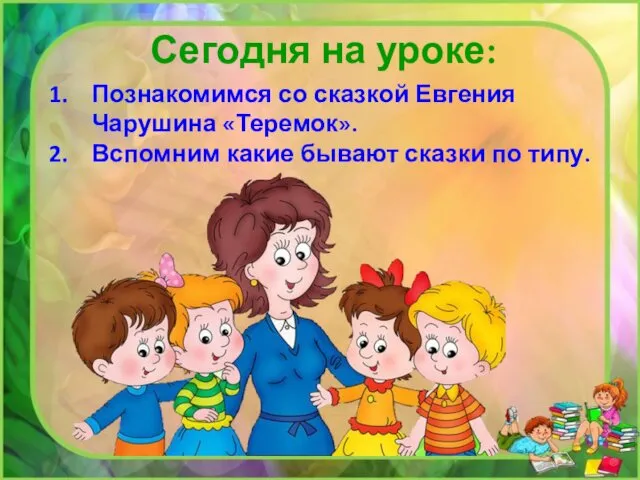 Сегодня на уроке: Познакомимся со сказкой Евгения Чарушина «Теремок». Вспомним какие бывают сказки по типу.