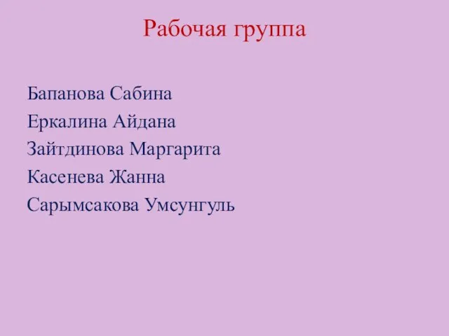 Рабочая группа Бапанова Сабина Еркалина Айдана Зайтдинова Маргарита Касенева Жанна Сарымсакова Умсунгуль