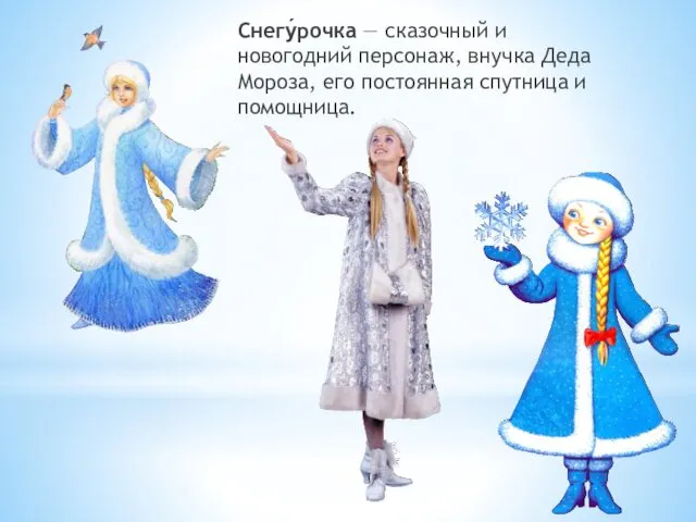 Снегу́рочка — сказочный и новогодний персонаж, внучка Деда Мороза, его постоянная спутница и помощница.