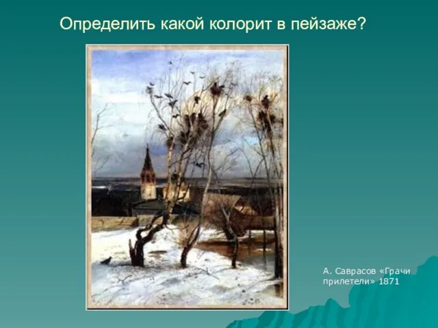 Определить какой колорит в пейзаже? А. Саврасов «Грачи прилетели» 1871