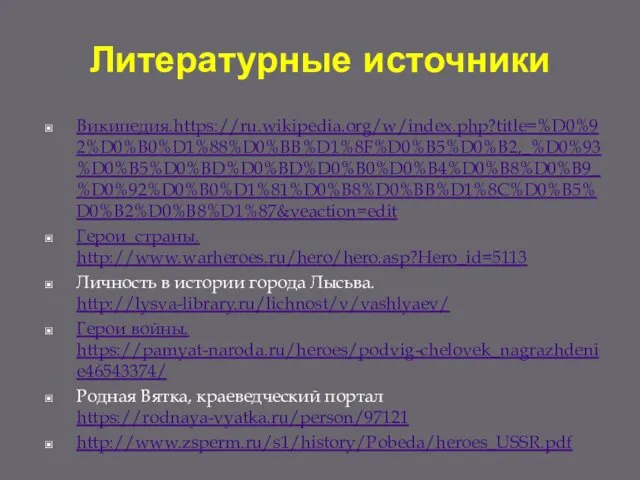 Литературные источники Википедия.https://ru.wikipedia.org/w/index.php?title=%D0%92%D0%B0%D1%88%D0%BB%D1%8F%D0%B5%D0%B2,_%D0%93%D0%B5%D0%BD%D0%BD%D0%B0%D0%B4%D0%B8%D0%B9_%D0%92%D0%B0%D1%81%D0%B8%D0%BB%D1%8C%D0%B5%D0%B2%D0%B8%D1%87&veaction=edit Герои страны. http://www.warheroes.ru/hero/hero.asp?Hero_id=5113 Личность в истории города