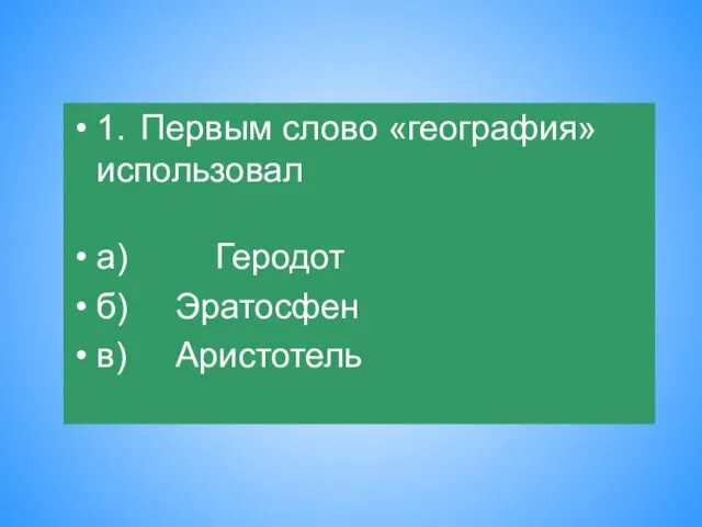 1. Первым слово «география» использовал а) Геродот б) Эратосфен в) Аристотель