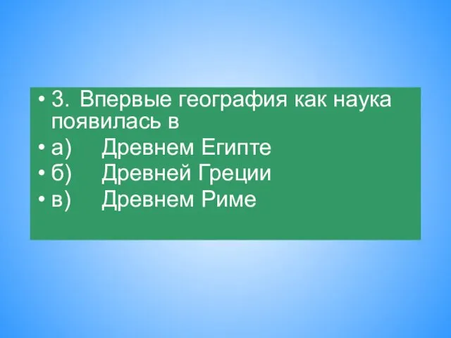 3. Впервые география как наука появилась в а) Древнем Египте б) Древней Греции в) Древнем Риме