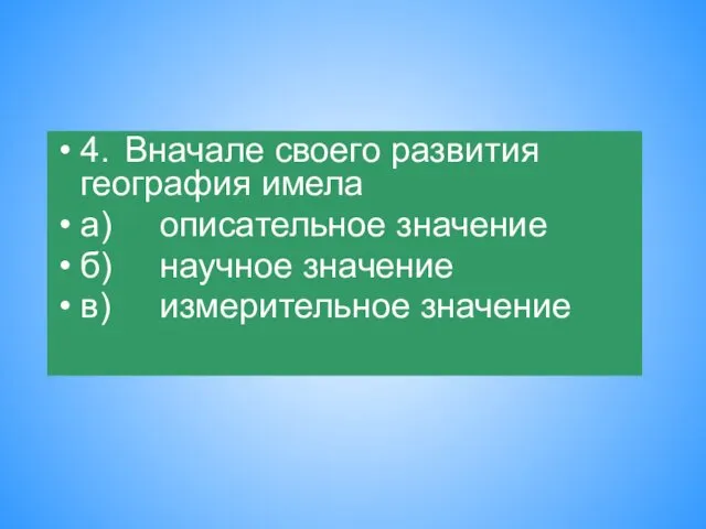 4. Вначале своего развития география имела а) описательное значение б) научное значение в) измерительное значение