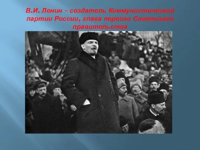 В.И. Ленин – создатель Коммунистической партии России, глава первого Советского правительства