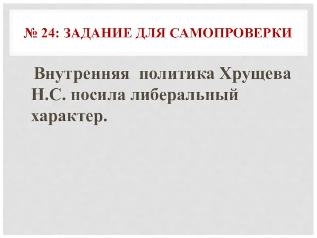 № 24: ЗАДАНИЕ ДЛЯ САМОПРОВЕРКИ Внутренняя политика Хрущева Н.С. носила либеральный характер.