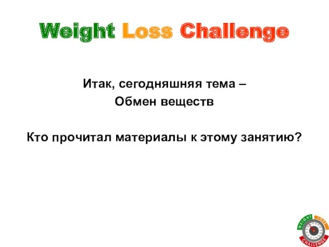 Weight Loss Challenge Итак, сегодняшняя тема – Обмен веществ Кто прочитал материалы к этому занятию?