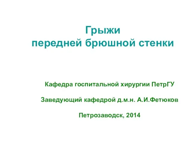 Грыжи передней брюшной стенки Кафедра госпитальной хирургии ПетрГУ Заведующий кафедрой д.м.н. А.И.Фетюков Петрозаводск, 2014
