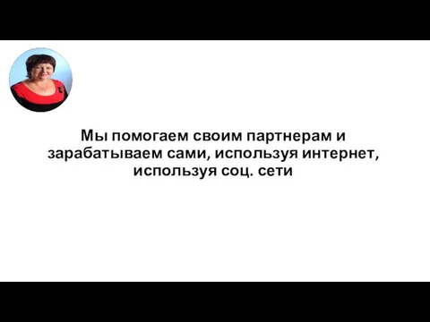 Мы помогаем своим партнерам и зарабатываем сами, используя интернет, используя соц. сети