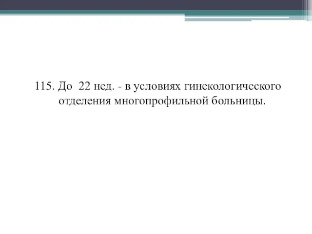 115. До 22 нед. - в условиях гинекологического отделения многопрофильной больницы.