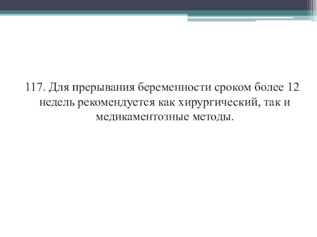 117. Для прерывания беременности сроком более 12 недель рекомендуется как хирургический, так и медикаментозные методы.