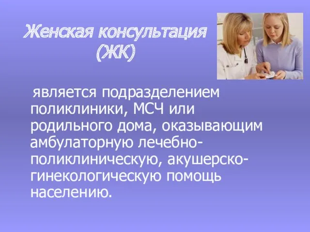 Женская консультация (ЖК) является подразделением поликлиники, МСЧ или родильного дома, оказывающим амбулаторную лечебно-поликлиническую, акушерско-гинекологическую помощь населению.