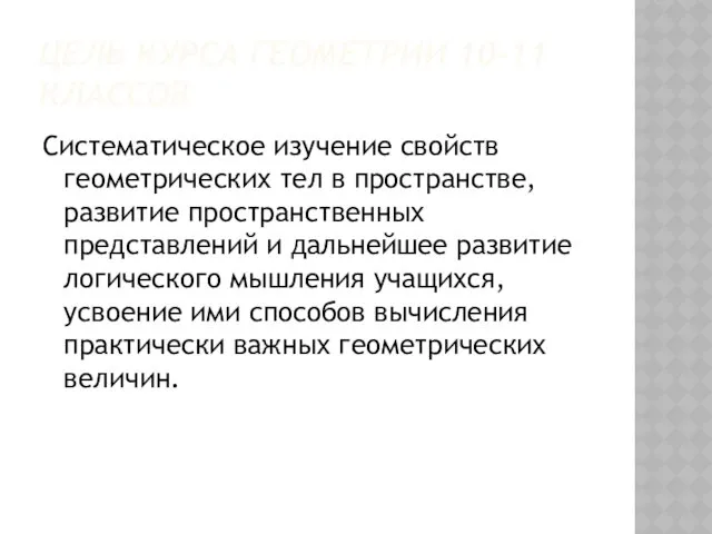 ЦЕЛЬ КУРСА ГЕОМЕТРИИ 10-11 КЛАССОВ Систематическое изучение свойств геометрических тел