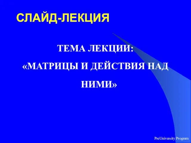 PreUniversity Program СЛАЙД-ЛЕКЦИЯ ТЕМА ЛЕКЦИИ: «МАТРИЦЫ И ДЕЙСТВИЯ НАД НИМИ»