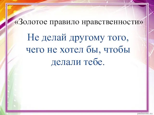 Не делай другому того, чего не хотел бы, чтобы делали тебе. «Золотое правило нравственности»