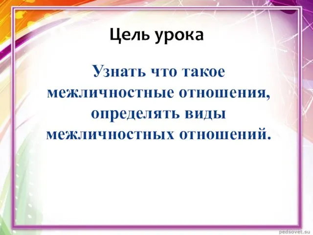 Узнать что такое межличностные отношения, определять виды межличностных отношений. Цель урока