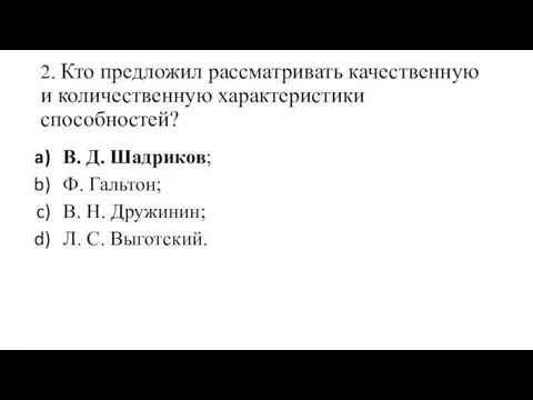 2. Кто предложил рассматривать качественную и количественную характеристики способностей? В. Д. Шадриков; Ф.